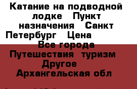 Катание на подводной лодке › Пункт назначения ­ Санкт-Петербург › Цена ­ 5 000 - Все города Путешествия, туризм » Другое   . Архангельская обл.